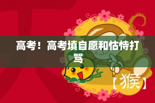 高考！高考填自愿和怙恃打骂