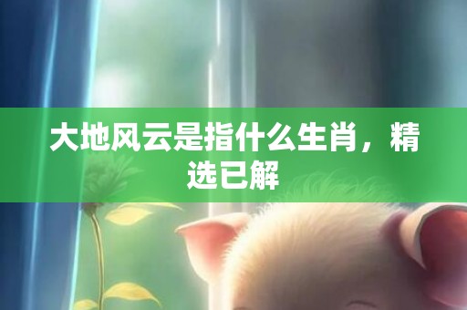 大地风云是指什么生肖，精选已解