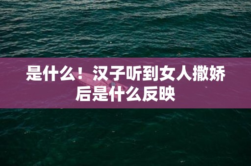 是什么！汉子听到女人撒娇后是什么反映