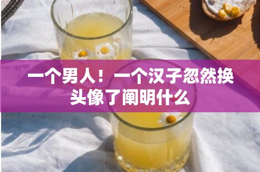 一个男人！一个汉子忽然换头像了阐明什么