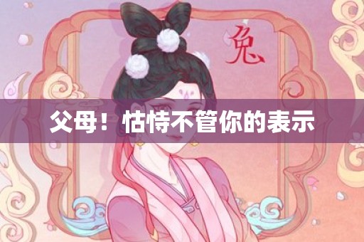 父母！怙恃不管你的表示