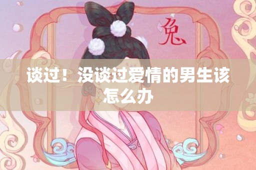 谈过！没谈过爱情的男生该怎么办