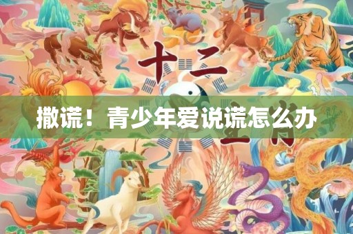撒谎！青少年爱说谎怎么办