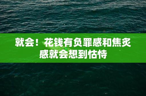 就会！花钱有负罪感和焦炙感就会想到怙恃
