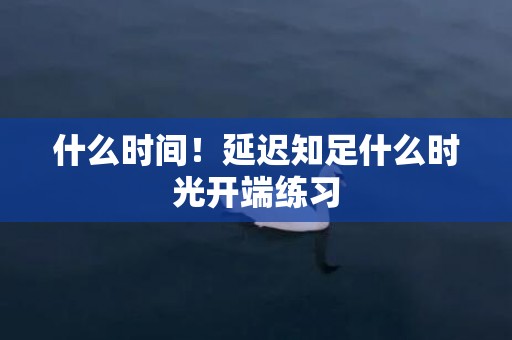 什么时间！延迟知足什么时光开端练习