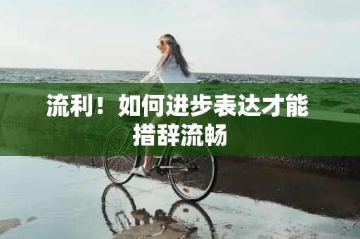 流利！如何进步表达才能 措辞流畅