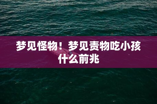 梦见怪物！梦见责物吃小孩什么前兆