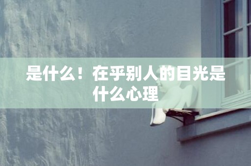是什么！在乎别人的目光是什么心理