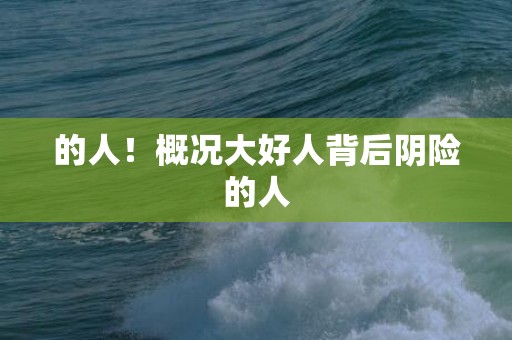的人！概况大好人背后阴险的人
