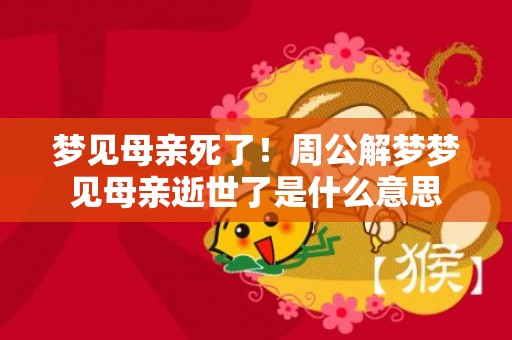 梦见母亲死了！周公解梦梦见母亲逝世了是什么意思