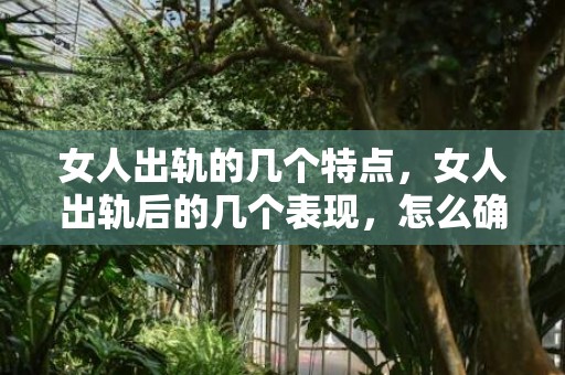 女人出轨的几个特点，女人出轨后的几个表现，怎么确认女人出轨了