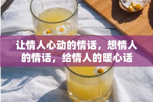 让情人心动的情话，想情人的情话，给情人的暖心话