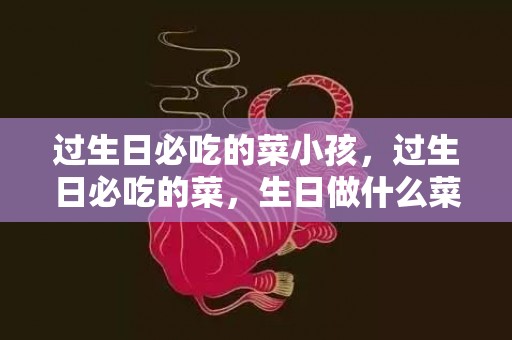 过生日必吃的菜小孩，过生日必吃的菜，生日做什么菜比较好