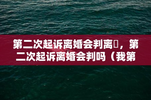 第二次起诉离婚会判离吿，第二次起诉离婚会判吗（我第二次起诉离婚法院会怎么判）