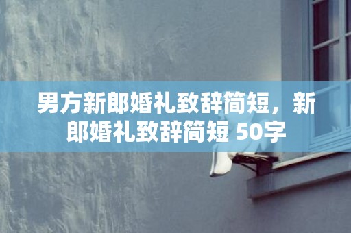男方新郎婚礼致辞简短，新郎婚礼致辞简短 50字