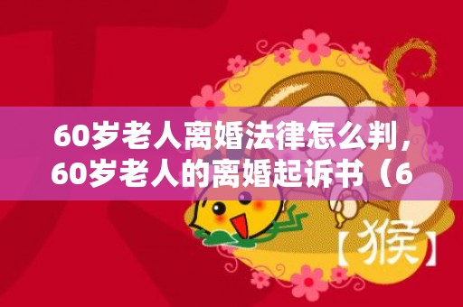 60岁老人离婚法律怎么判，60岁老人的离婚起诉书（60岁老人的离婚起诉书怎样写）
