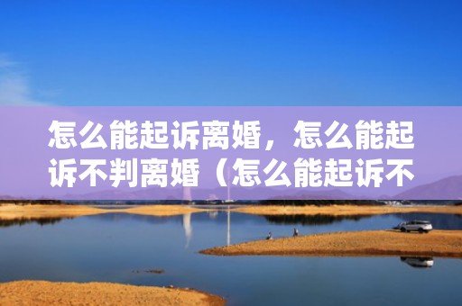 怎么能起诉离婚，怎么能起诉不判离婚（怎么能起诉不判离婚呢）