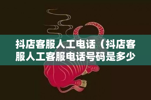 抖店客服人工电话（抖店客服人工客服电话号码是多少）