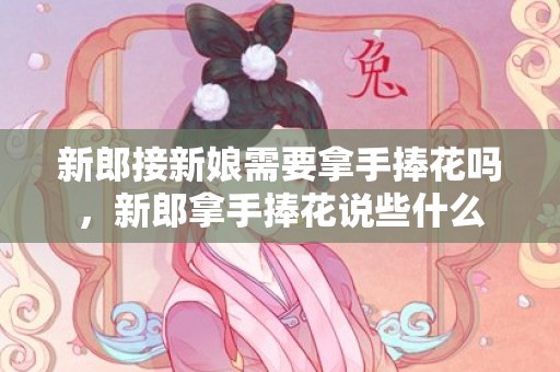 新郎接新娘需要拿手捧花吗，新郎拿手捧花说些什么
