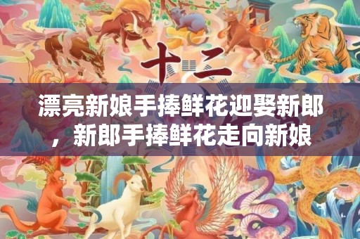 漂亮新娘手捧鲜花迎娶新郎，新郎手捧鲜花走向新娘