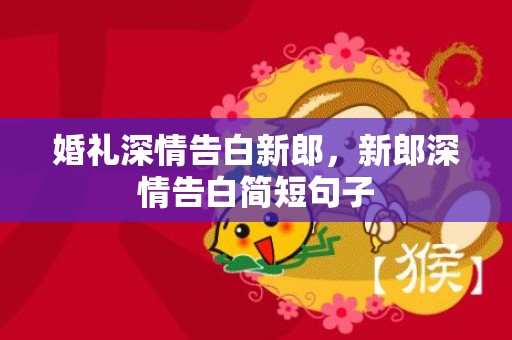 婚礼深情告白新郎，新郎深情告白简短句子