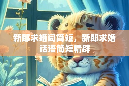 新郎求婚词简短，新郎求婚话语简短精辟
