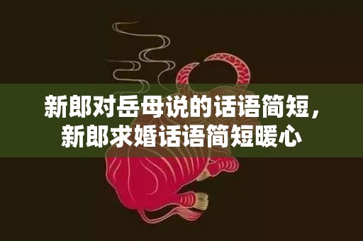 新郎对岳母说的话语简短，新郎求婚话语简短暖心