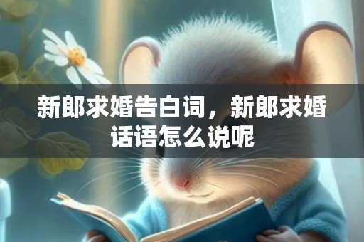 新郎求婚告白词，新郎求婚话语怎么说呢