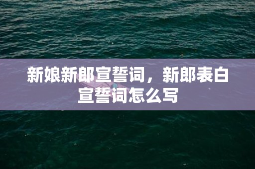 新娘新郎宣誓词，新郎表白宣誓词怎么写
