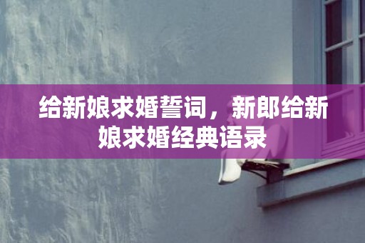 给新娘求婚誓词，新郎给新娘求婚经典语录