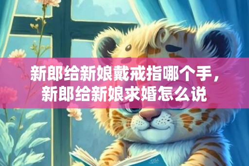 新郎给新娘戴戒指哪个手，新郎给新娘求婚怎么说