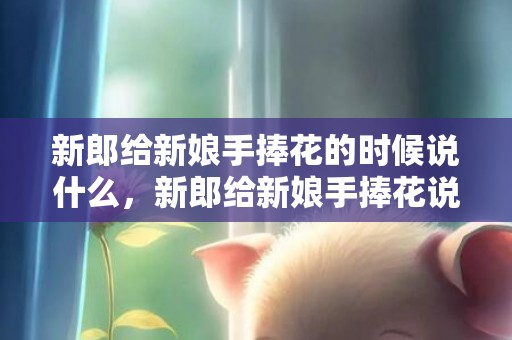 新郎给新娘手捧花的时候说什么，新郎给新娘手捧花说的话