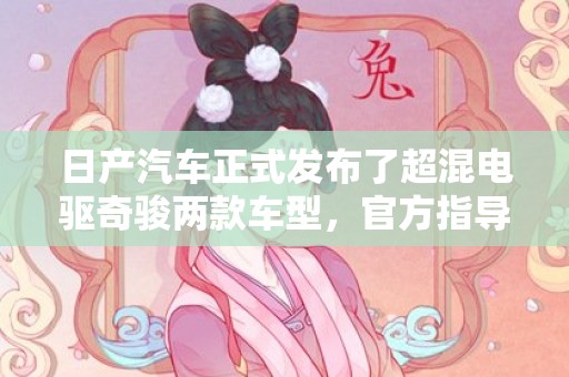 日产汽车正式发布了超混电驱奇骏两款车型，官方指导价四驱至尊版19.99 万元