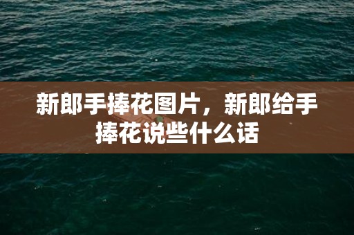 新郎手捧花图片，新郎给手捧花说些什么话