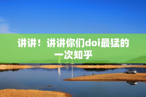 讲讲！讲讲你们doi最猛的一次知乎