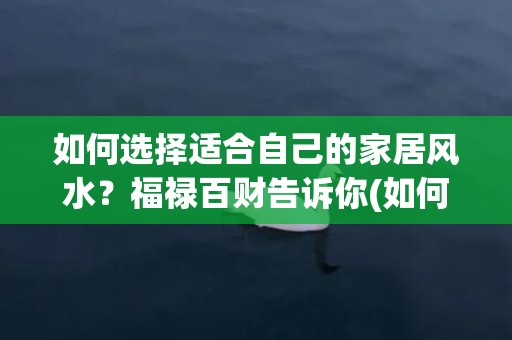 如何选择适合自己的家居风水？福禄百财告诉你(如何选择适合自己的专业)