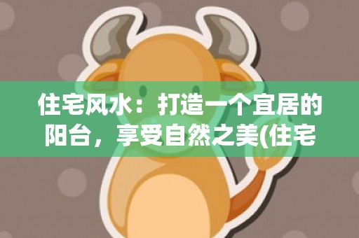 住宅风水：打造一个宜居的阳台，享受自然之美(住宅风水口诀)