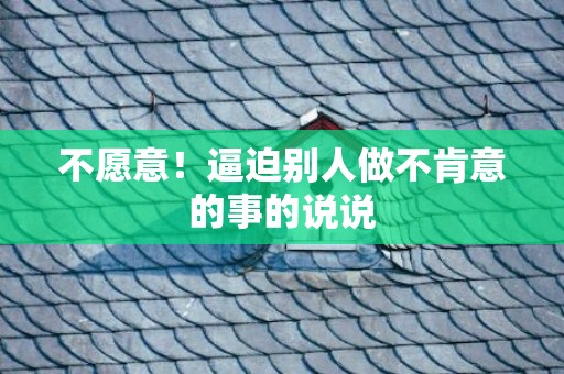 不愿意！逼迫别人做不肯意的事的说说