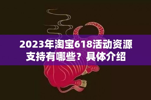 2023年淘宝618活动资源支持有哪些？具体介绍