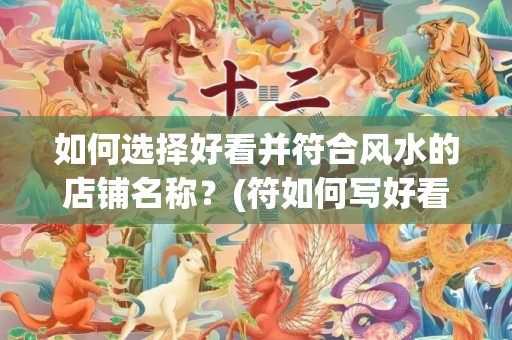 如何选择好看并符合风水的店铺名称？(符如何写好看)