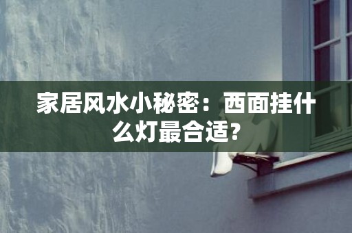 家居风水小秘密：西面挂什么灯最合适？