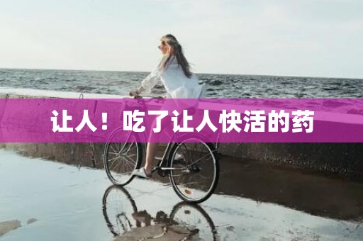让人！吃了让人快活的药
