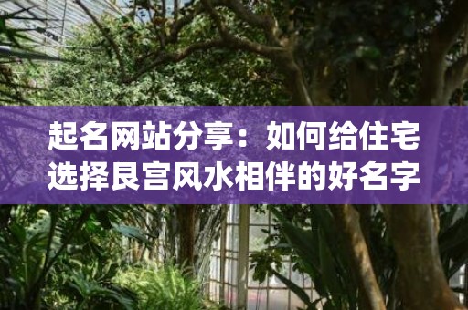 起名网站分享：如何给住宅选择艮宫风水相伴的好名字(好物分享怎么起名)