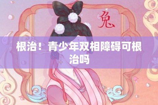 根治！青少年双相障碍可根治吗