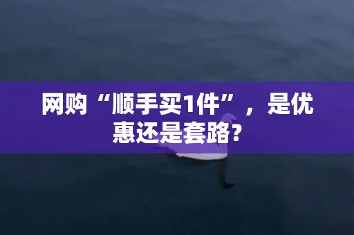 网购“顺手买1件”，是优惠还是套路？
