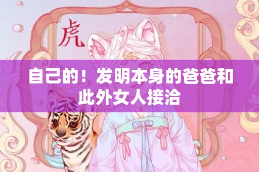 自己的！发明本身的爸爸和此外女人接洽