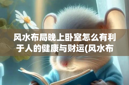 风水布局晚上卧室怎么有利于人的健康与财运(风水布局的基本方法)