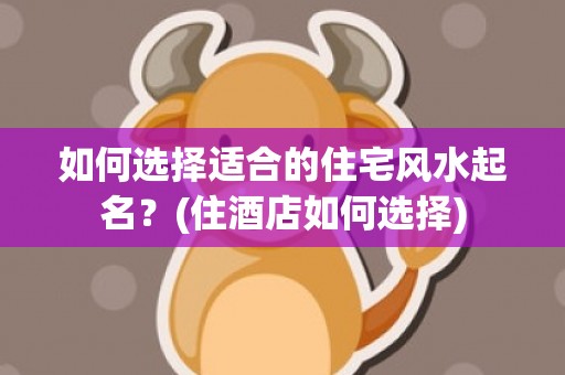 如何选择适合的住宅风水起名？(住酒店如何选择)