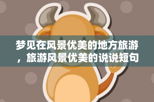 梦见在风景优美的地方旅游，旅游风景优美的说说短句