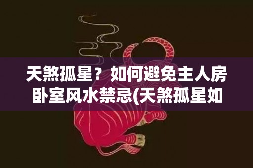 天煞孤星？如何避免主人房卧室风水禁忌(天煞孤星如何化解)